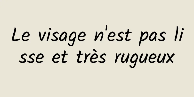 Le visage n'est pas lisse et très rugueux