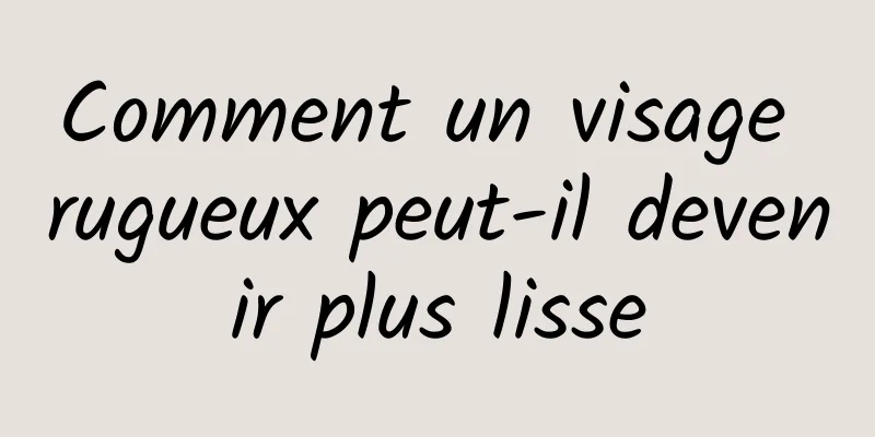 Comment un visage rugueux peut-il devenir plus lisse