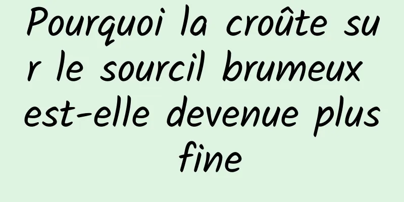 Pourquoi la croûte sur le sourcil brumeux est-elle devenue plus fine