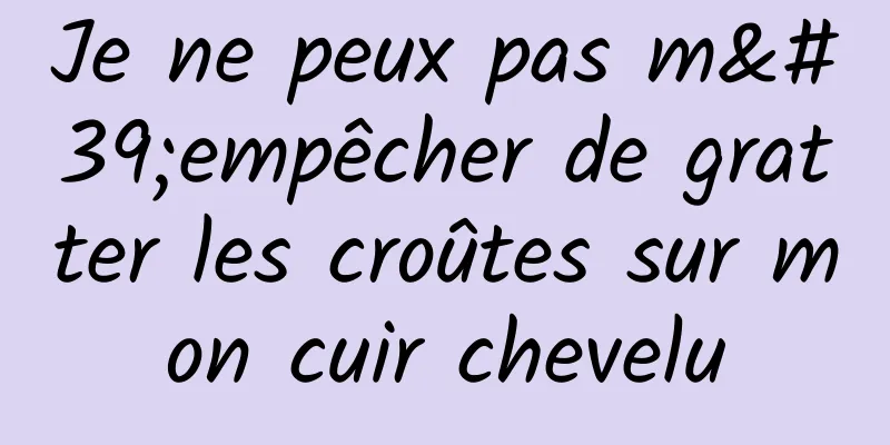 Je ne peux pas m'empêcher de gratter les croûtes sur mon cuir chevelu