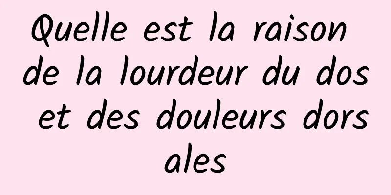 Quelle est la raison de la lourdeur du dos et des douleurs dorsales