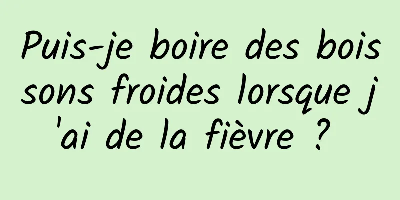 Puis-je boire des boissons froides lorsque j'ai de la fièvre ? 