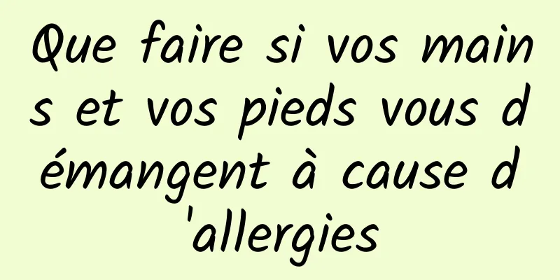 Que faire si vos mains et vos pieds vous démangent à cause d'allergies