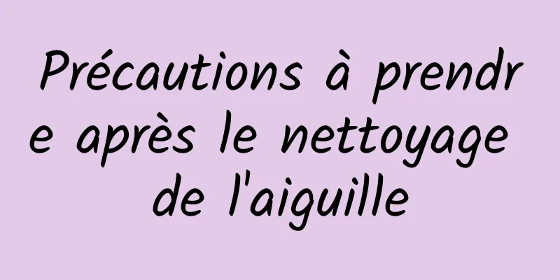 Précautions à prendre après le nettoyage de l'aiguille