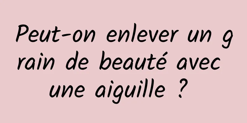 Peut-on enlever un grain de beauté avec une aiguille ? 