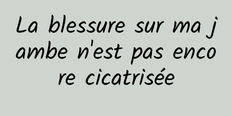 La blessure sur ma jambe n'est pas encore cicatrisée