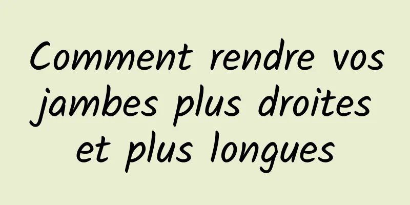 Comment rendre vos jambes plus droites et plus longues