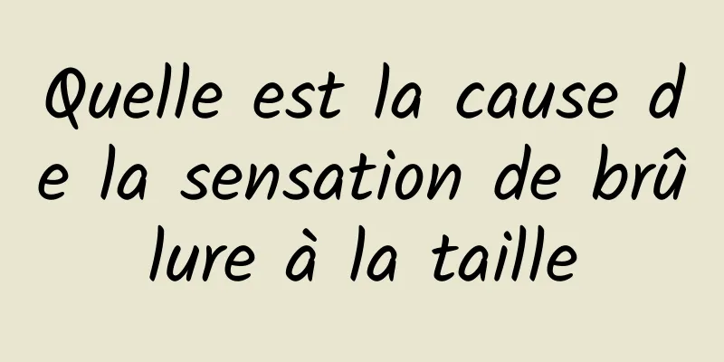 Quelle est la cause de la sensation de brûlure à la taille
