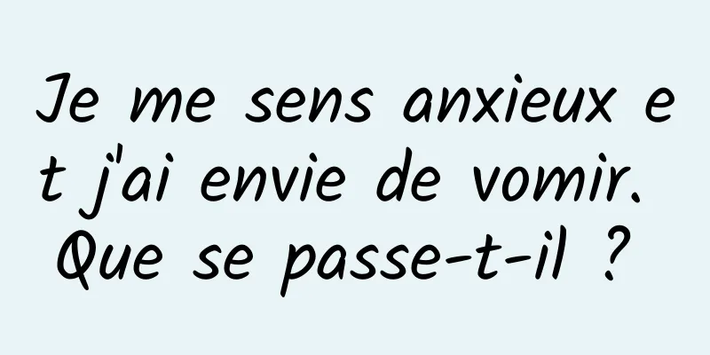 Je me sens anxieux et j'ai envie de vomir. Que se passe-t-il ? 
