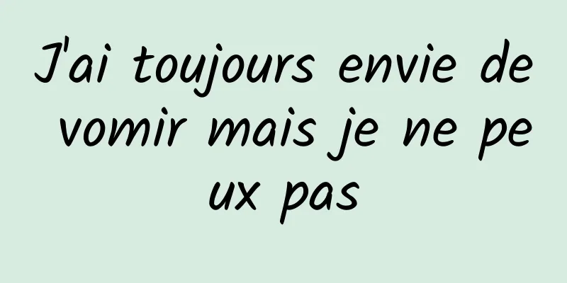 J'ai toujours envie de vomir mais je ne peux pas