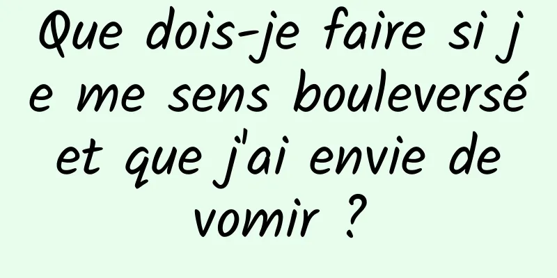 Que dois-je faire si je me sens bouleversé et que j'ai envie de vomir ?