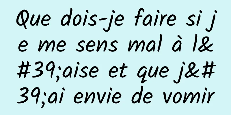 Que dois-je faire si je me sens mal à l'aise et que j'ai envie de vomir
