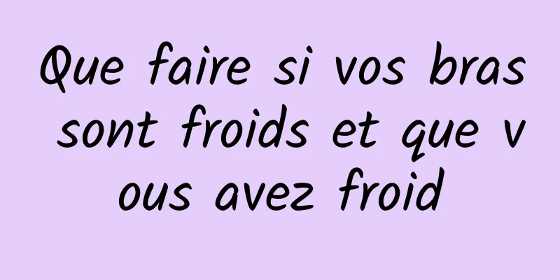 Que faire si vos bras sont froids et que vous avez froid