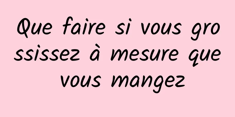 Que faire si vous grossissez à mesure que vous mangez