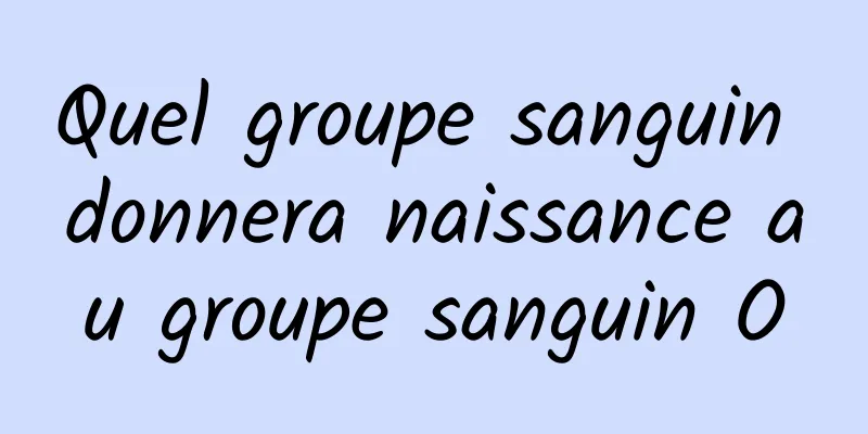 Quel groupe sanguin donnera naissance au groupe sanguin O