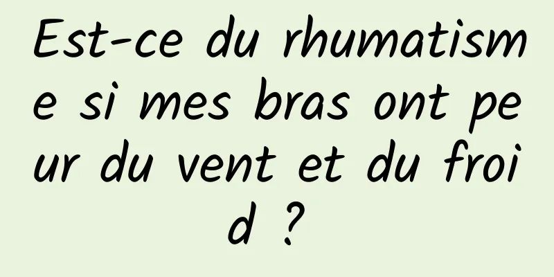 Est-ce du rhumatisme si mes bras ont peur du vent et du froid ? 
