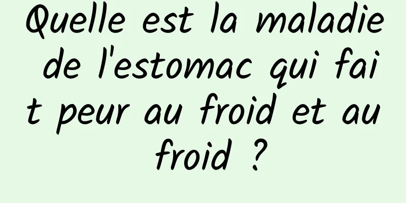 Quelle est la maladie de l'estomac qui fait peur au froid et au froid ?