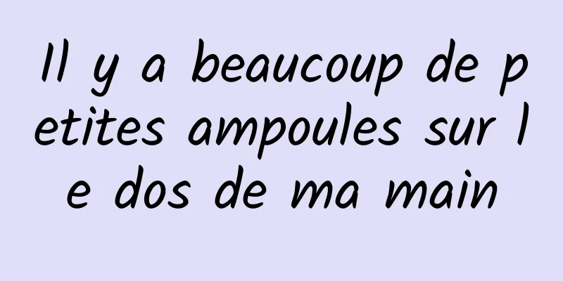 Il y a beaucoup de petites ampoules sur le dos de ma main