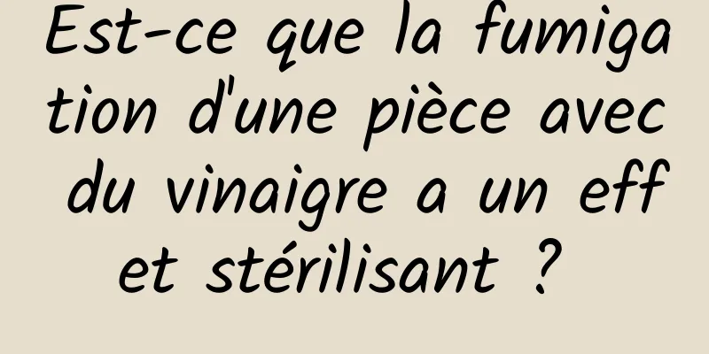 Est-ce que la fumigation d'une pièce avec du vinaigre a un effet stérilisant ? 