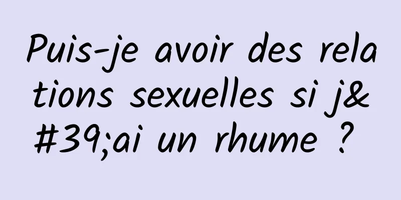 Puis-je avoir des relations sexuelles si j'ai un rhume ? 
