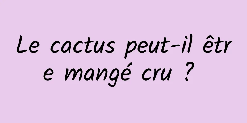 Le cactus peut-il être mangé cru ? 