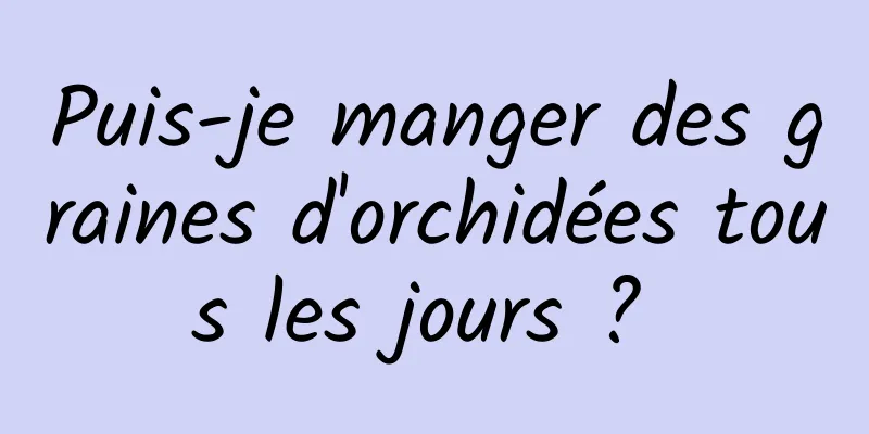 Puis-je manger des graines d'orchidées tous les jours ? 