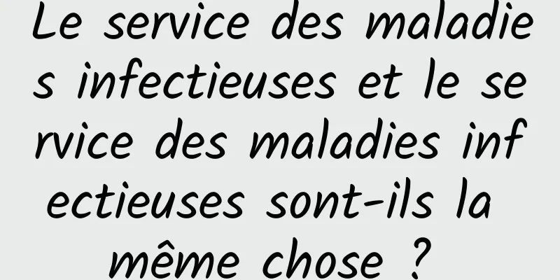 Le service des maladies infectieuses et le service des maladies infectieuses sont-ils la même chose ? 
