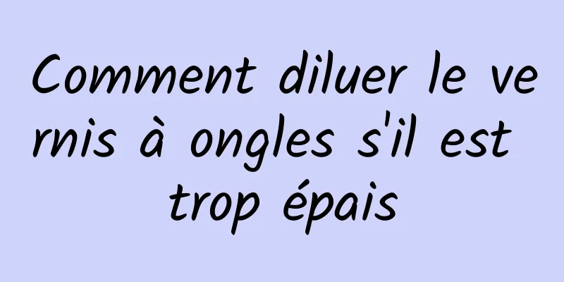 Comment diluer le vernis à ongles s'il est trop épais