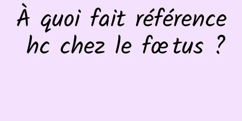 À quoi fait référence hc chez le fœtus ? 