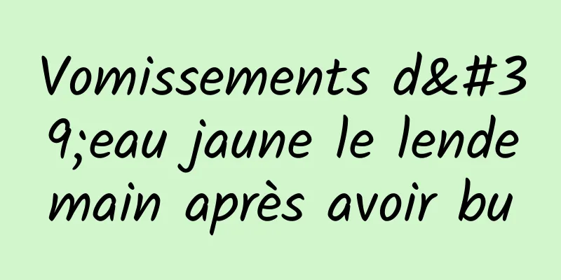 Vomissements d'eau jaune le lendemain après avoir bu