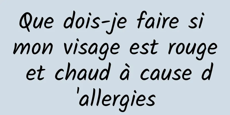 Que dois-je faire si mon visage est rouge et chaud à cause d'allergies
