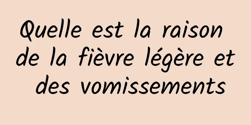Quelle est la raison de la fièvre légère et des vomissements