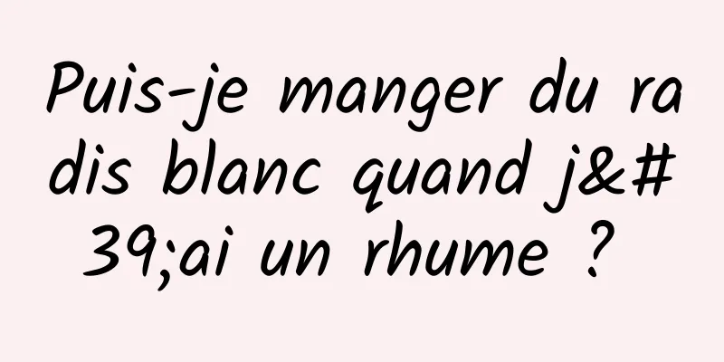 Puis-je manger du radis blanc quand j'ai un rhume ? 