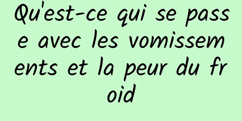Qu'est-ce qui se passe avec les vomissements et la peur du froid