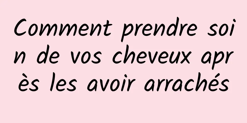 Comment prendre soin de vos cheveux après les avoir arrachés