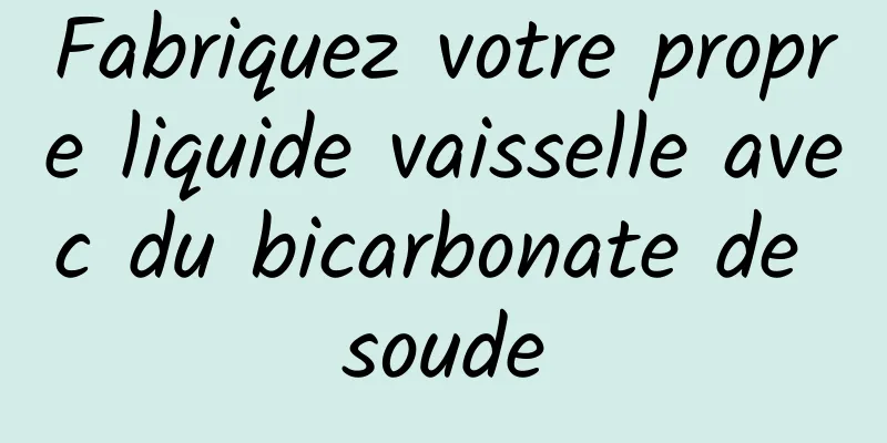 Fabriquez votre propre liquide vaisselle avec du bicarbonate de soude