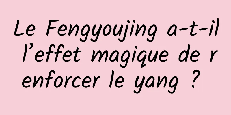 Le Fengyoujing a-t-il l’effet magique de renforcer le yang ? 