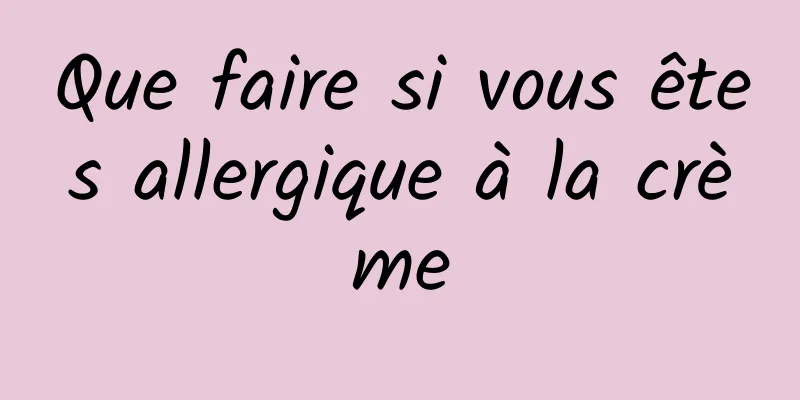 Que faire si vous êtes allergique à la crème