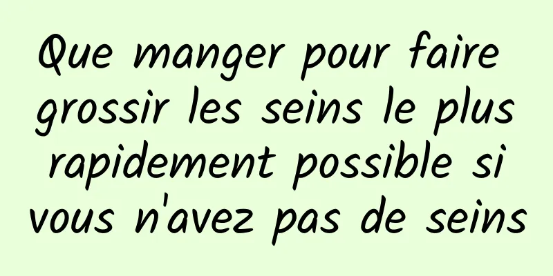 Que manger pour faire grossir les seins le plus rapidement possible si vous n'avez pas de seins