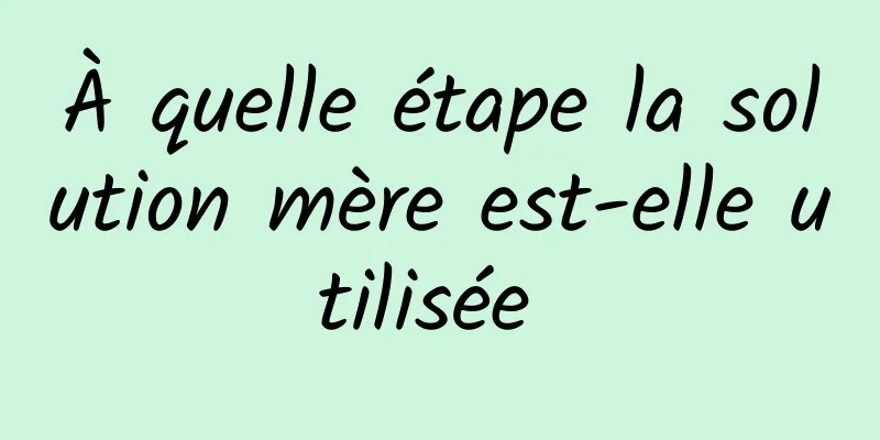 À quelle étape la solution mère est-elle utilisée 