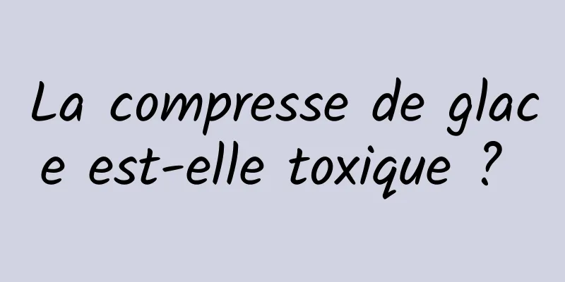 La compresse de glace est-elle toxique ? 