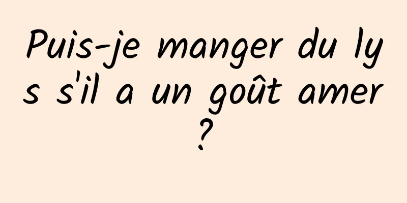 Puis-je manger du lys s'il a un goût amer ? 