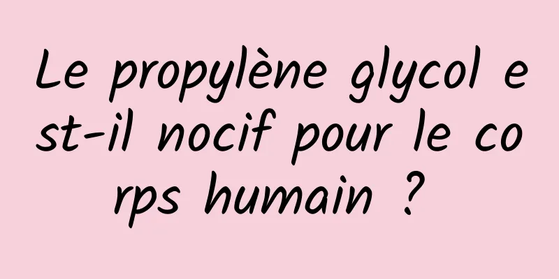 Le propylène glycol est-il nocif pour le corps humain ? 