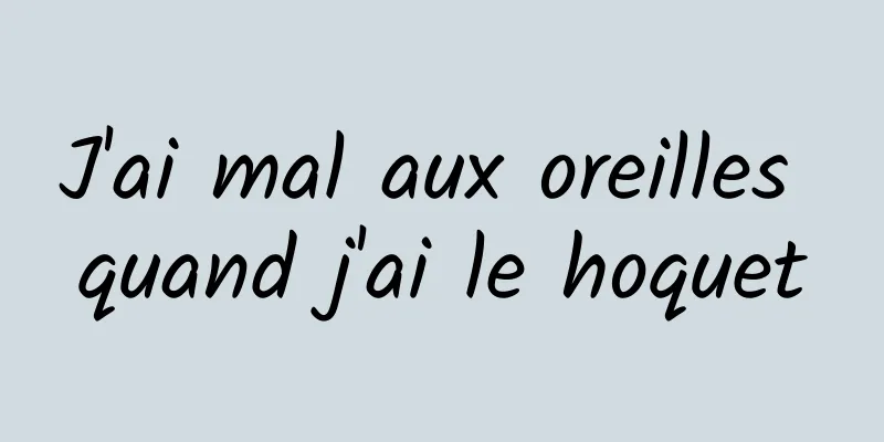 J'ai mal aux oreilles quand j'ai le hoquet