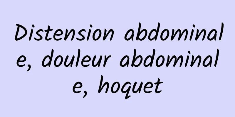 Distension abdominale, douleur abdominale, hoquet