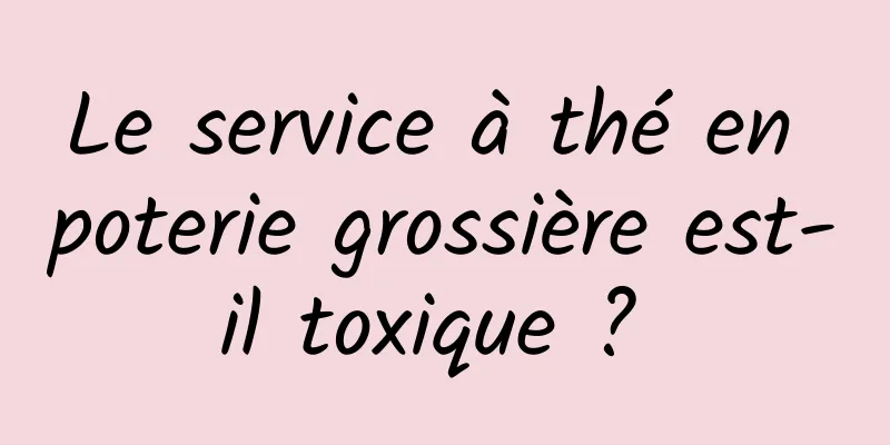 Le service à thé en poterie grossière est-il toxique ? 