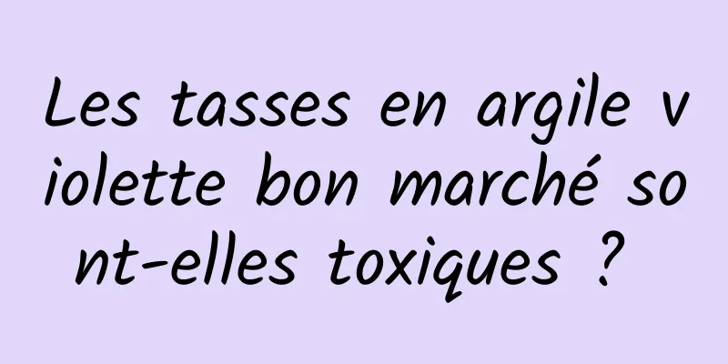 Les tasses en argile violette bon marché sont-elles toxiques ? 