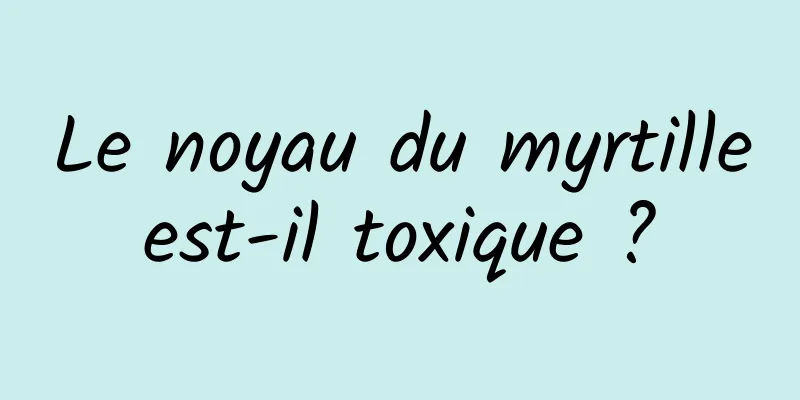 Le noyau du myrtille est-il toxique ? 