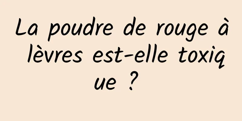 La poudre de rouge à lèvres est-elle toxique ? 