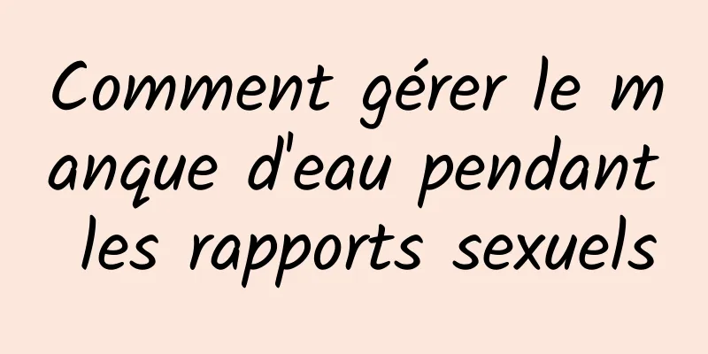 Comment gérer le manque d'eau pendant les rapports sexuels